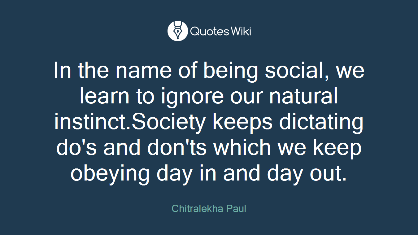 In the name of being social, we learn to ignore our natural instinct.Society keeps dictating do's and don'ts which we keep obeying day in and day out.