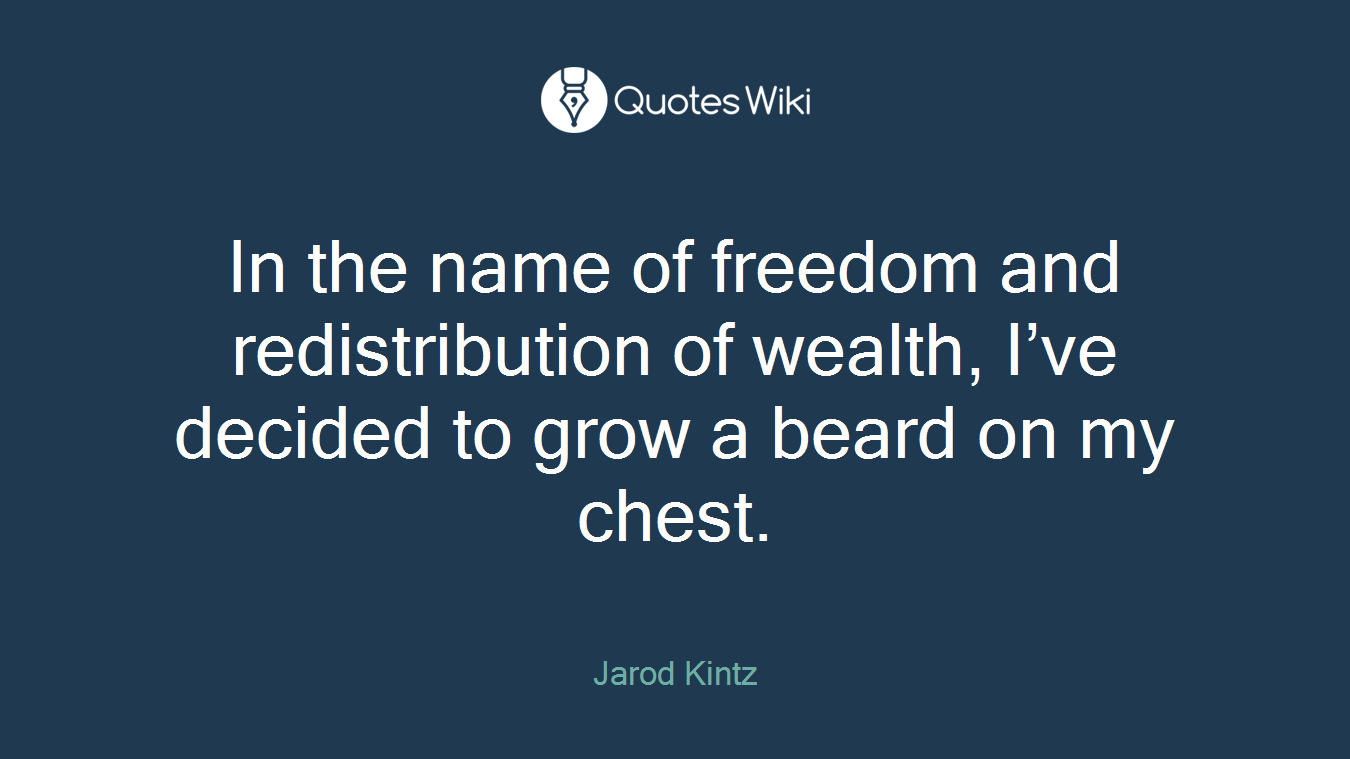 In the name of freedom and redistribution of wealth, I’ve decided to grow a beard on my chest.