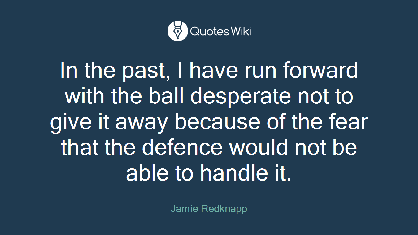In the past, I have run forward with the ball desperate not to give it away because of the fear that the defence would not be able to handle it.