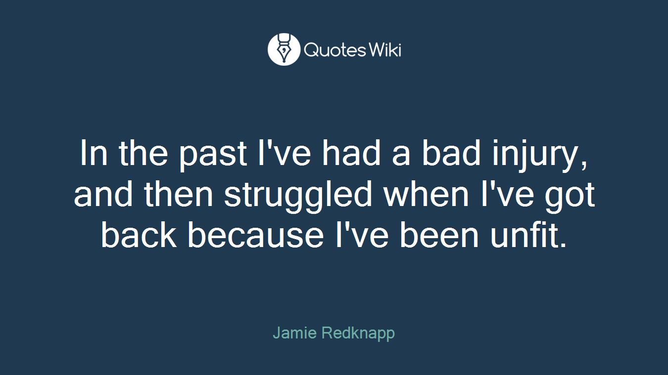 In the past I've had a bad injury, and then struggled when I've got back because I've been unfit.