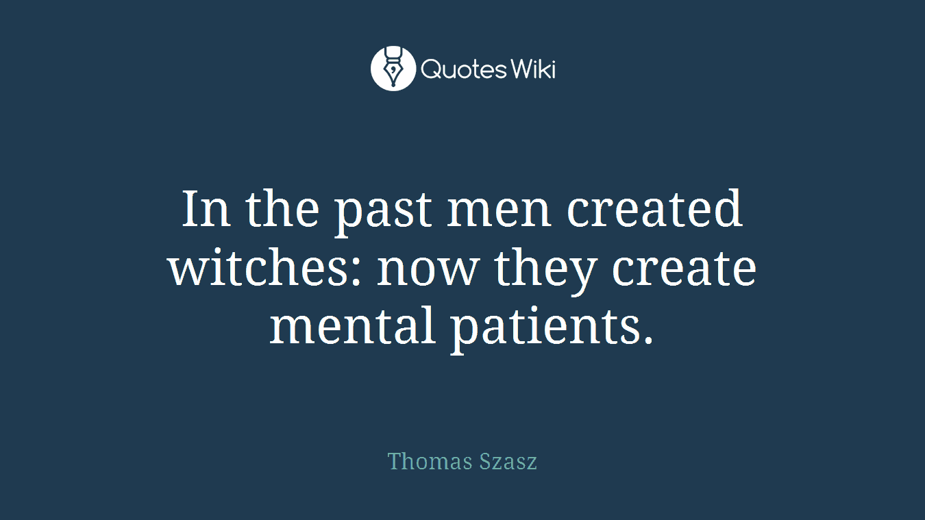 In the past men created witches: now they create mental patients.