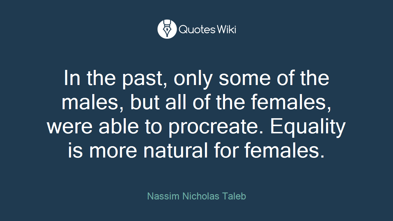 In the past, only some of the males, but all of the females, were able to procreate. Equality is more natural for females.