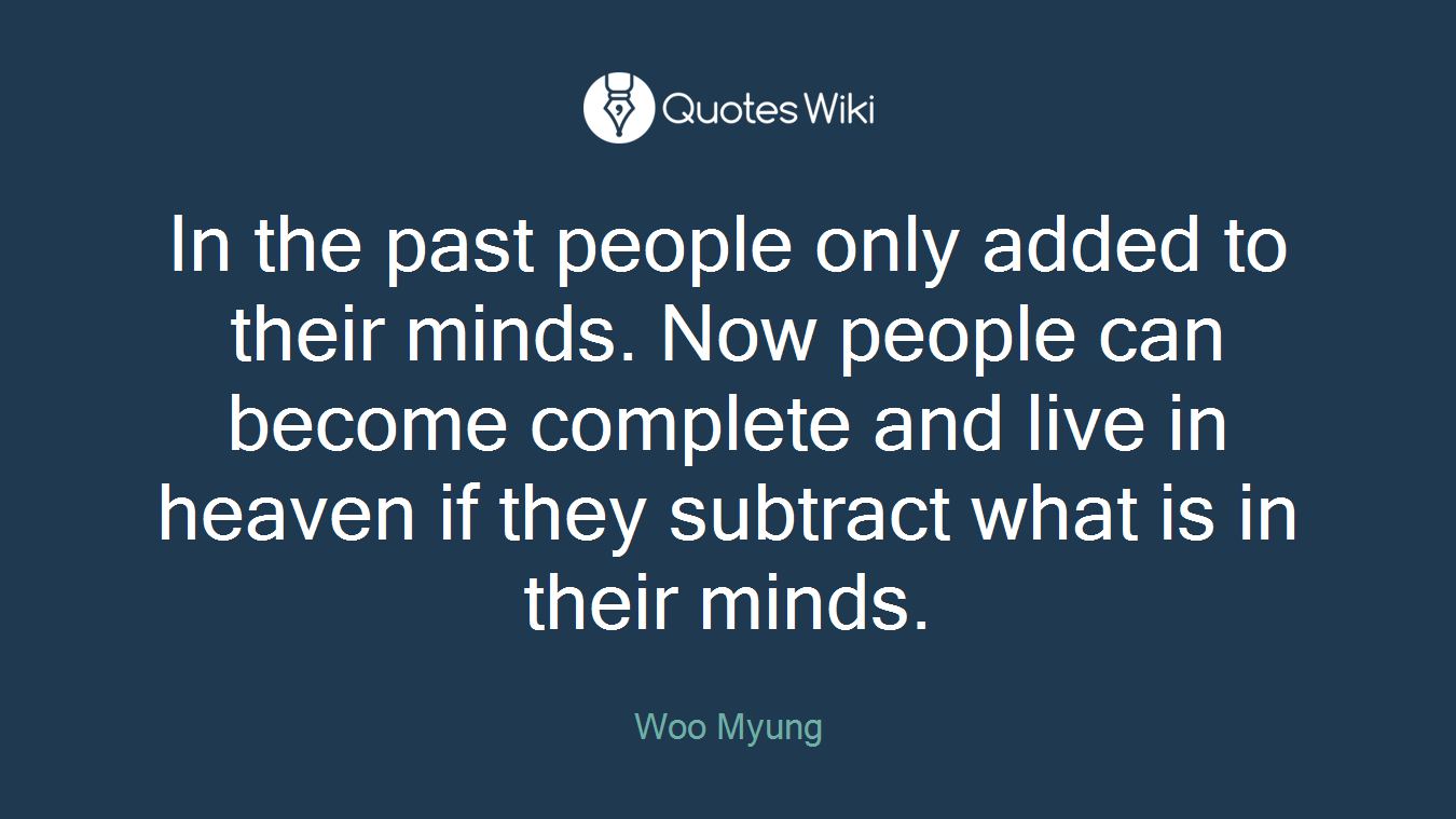 In the past people only added to their minds. Now people can become complete and live in heaven if they subtract what is in their minds.