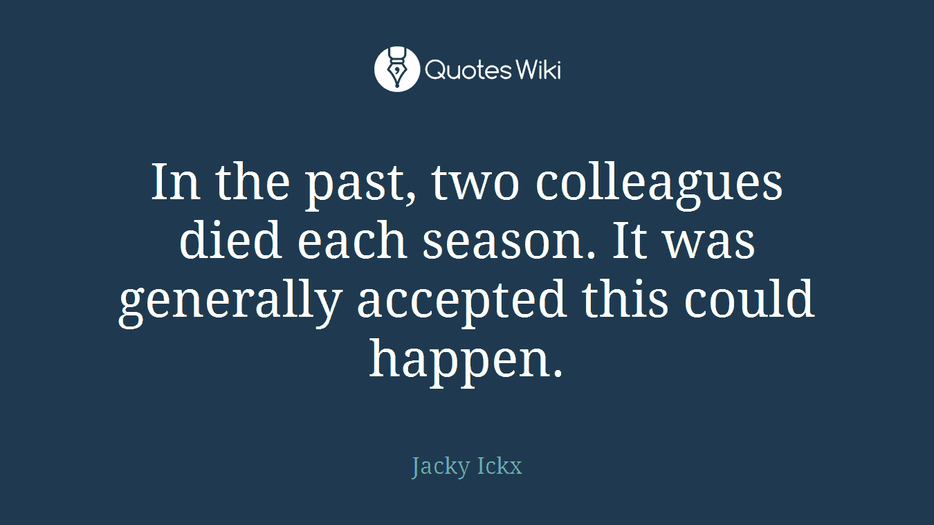 In the past, two colleagues died each season. It was generally accepted this could happen.