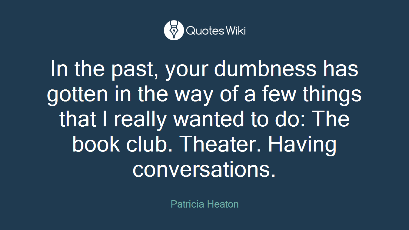 In the past, your dumbness has gotten in the way of a few things that I really wanted to do: The book club. Theater. Having conversations.
