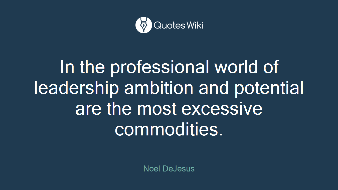 In the professional world of leadership ambition and potential are the most excessive commodities.