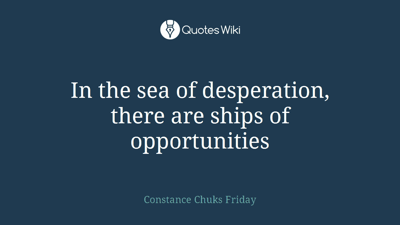 In the sea of desperation, there are ships of opportunities