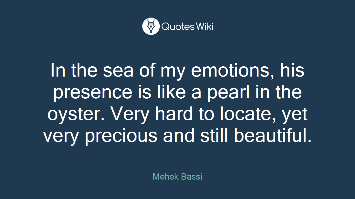 In the sea of my emotions, his presence is like a pearl in the oyster. Very hard to locate, yet very precious and still beautiful.