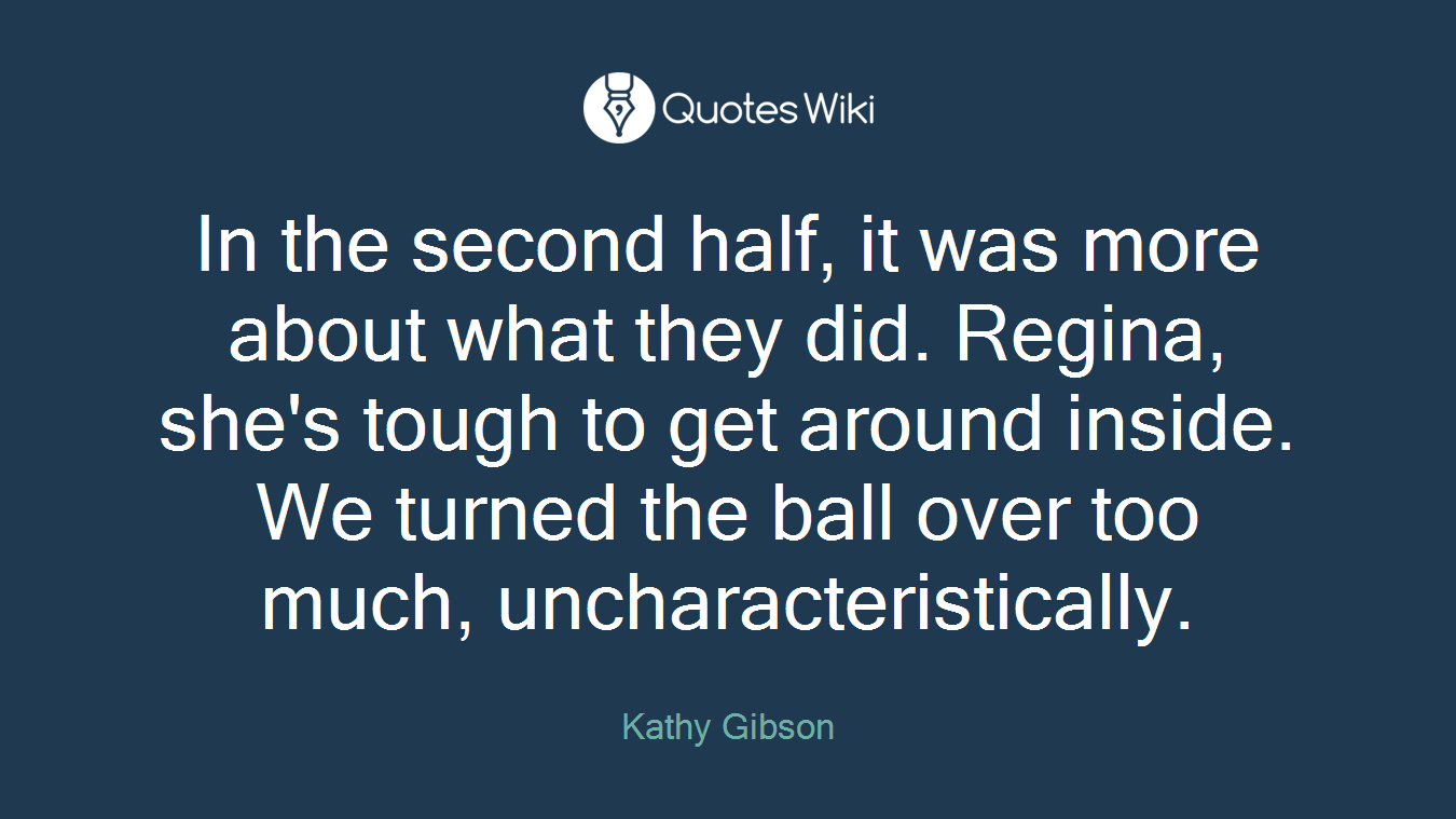 In the second half, it was more about what they did. Regina, she's tough to get around inside. We turned the ball over too much, uncharacteristically.