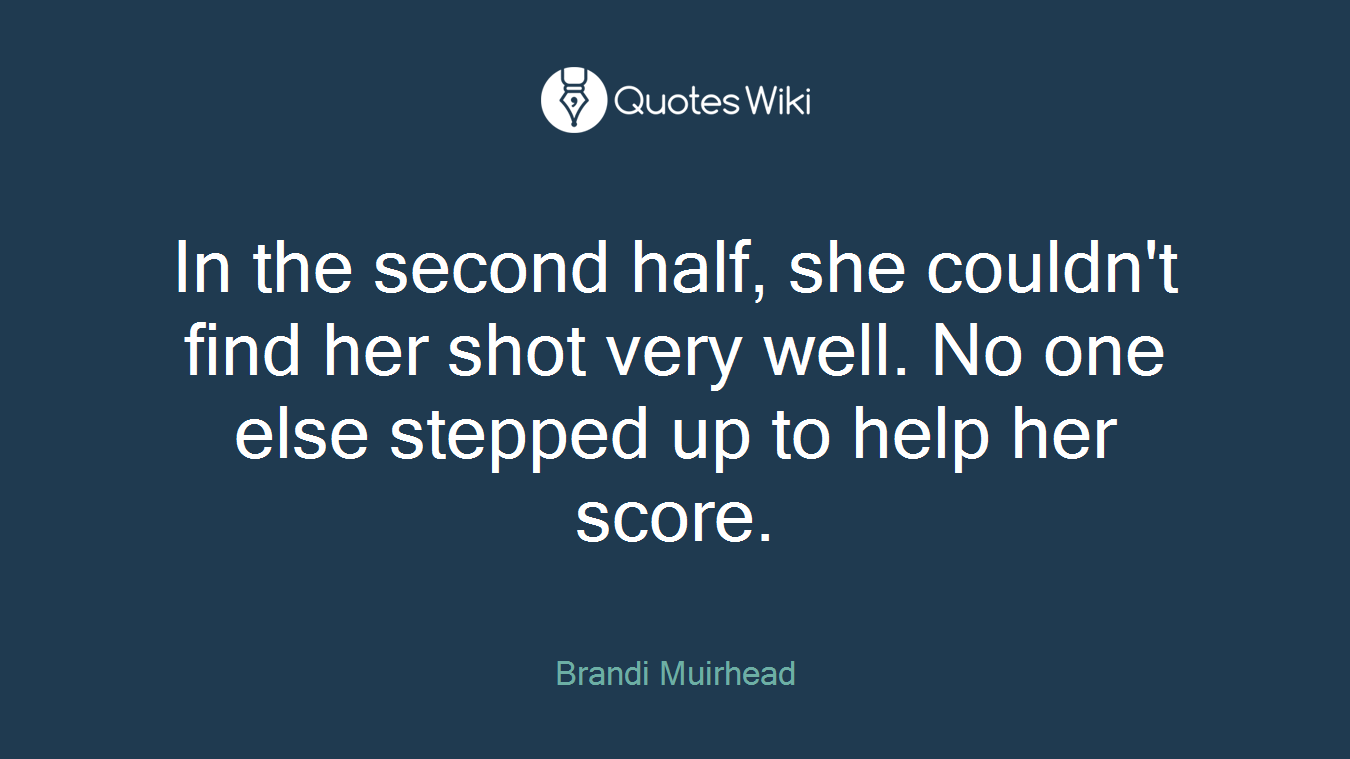 In the second half, she couldn't find her shot very well. No one else stepped up to help her score.
