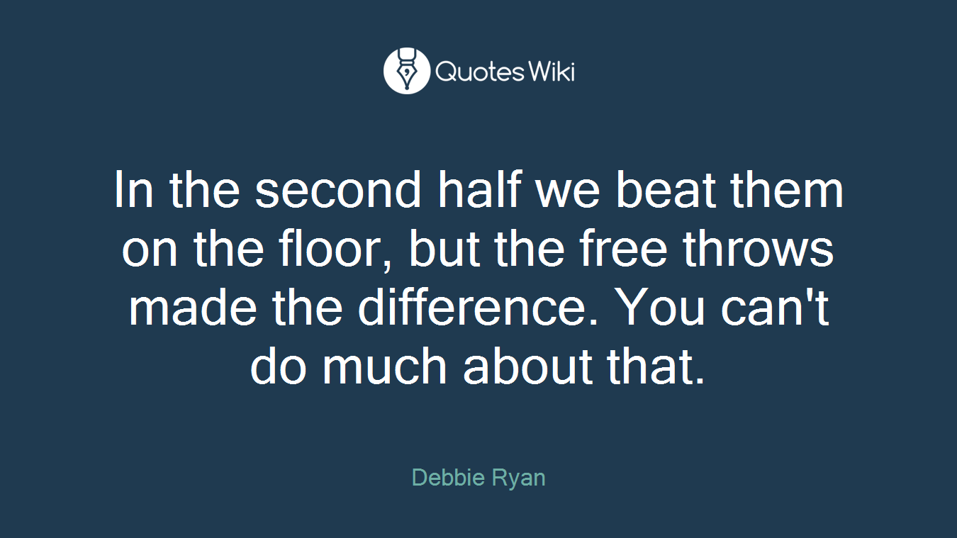 In the second half we beat them on the floor, but the free throws made the difference. You can't do much about that.