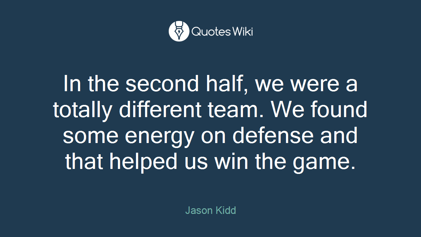 In the second half, we were a totally different team. We found some energy on defense and that helped us win the game.