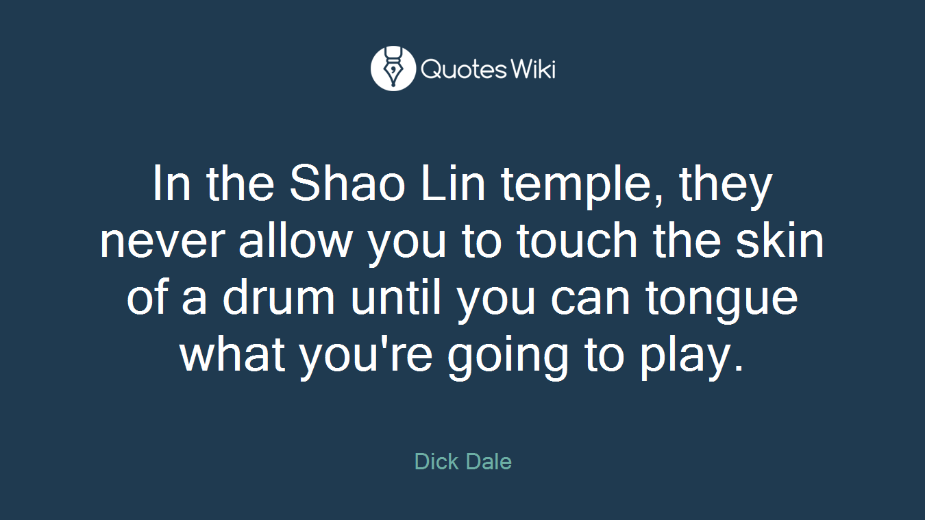 In the Shao Lin temple, they never allow you to touch the skin of a drum until you can tongue what you're going to play.