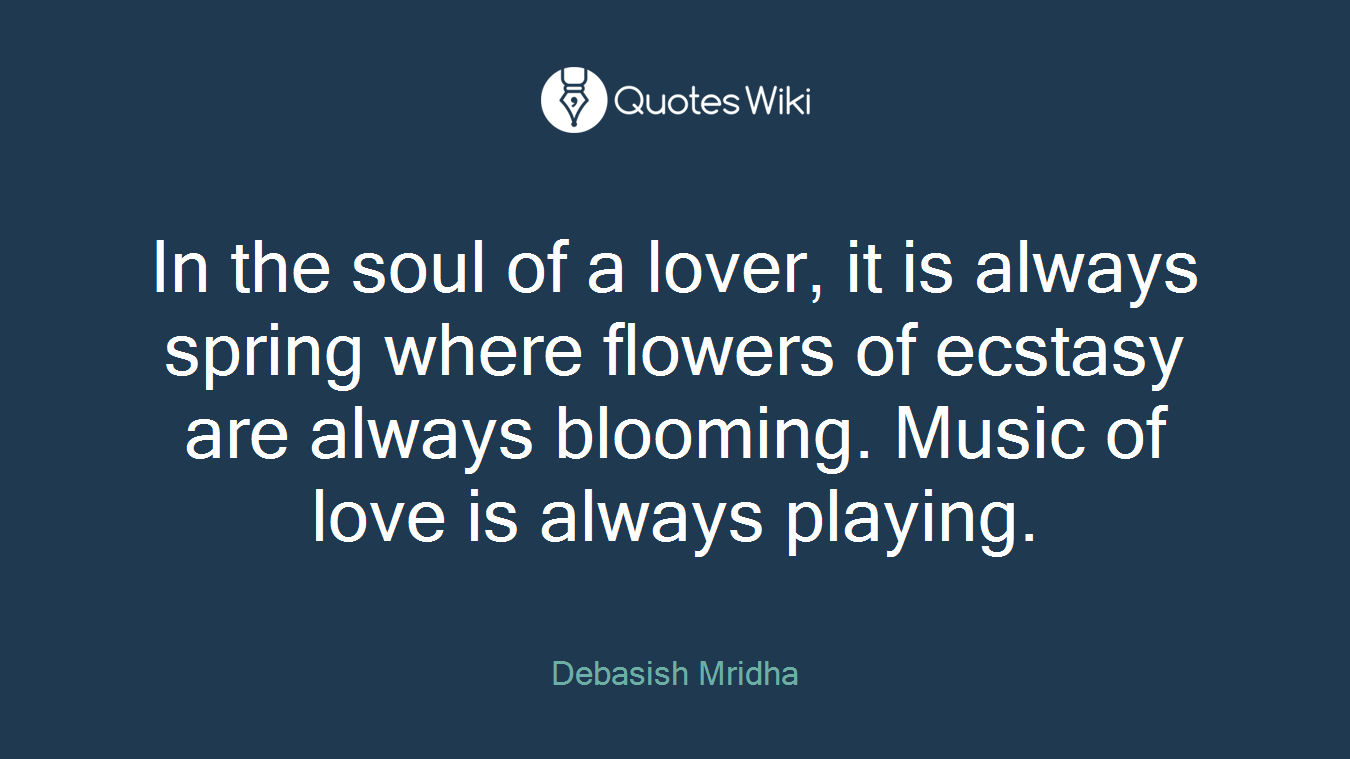 In the soul of a lover, it is always spring where flowers of ecstasy are always blooming. Music of love is always playing.