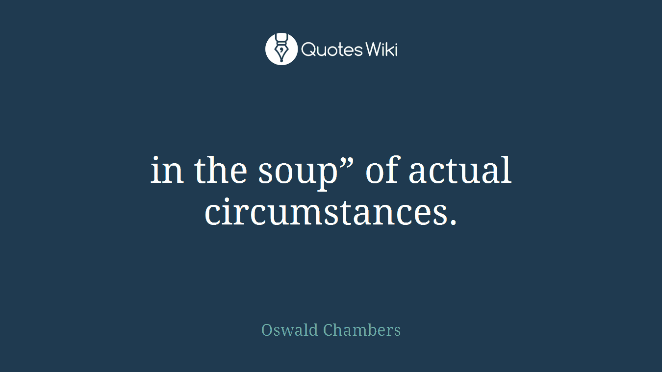 in the soup” of actual circumstances.
