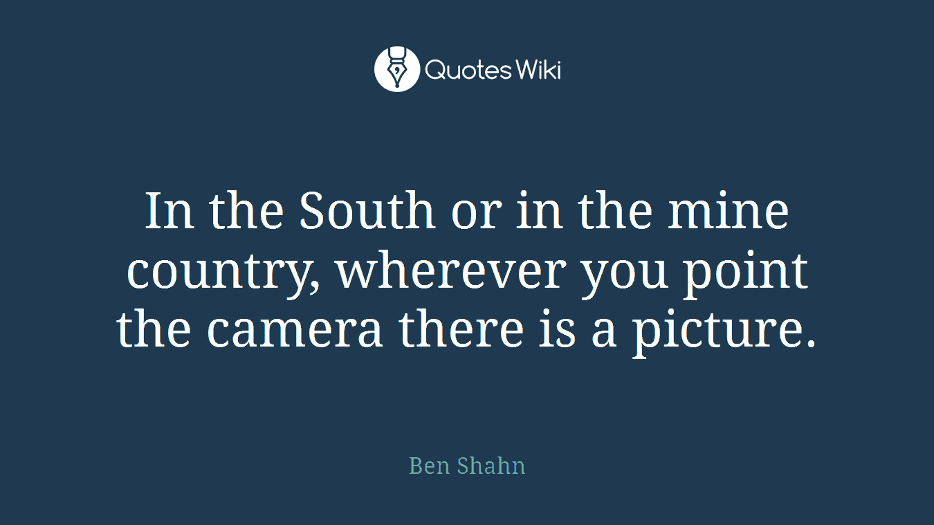 In the South or in the mine country, wherever you point the camera there is a picture.