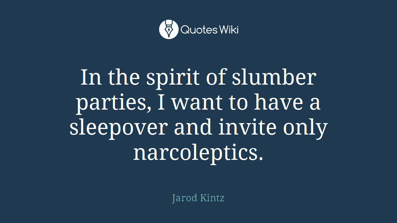 In the spirit of slumber parties, I want to have a sleepover and invite only narcoleptics.