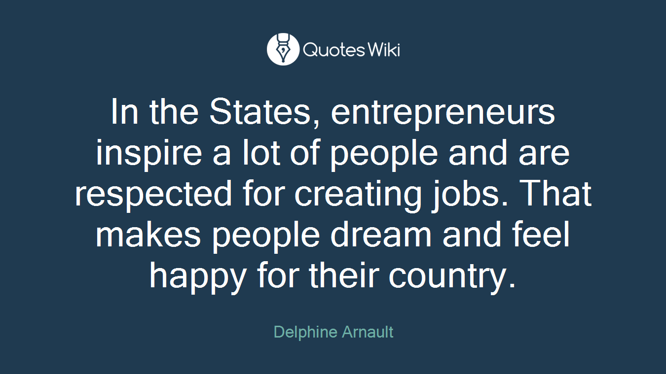In the States, entrepreneurs inspire a lot of people and are respected for creating jobs. That makes people dream and feel happy for their country.