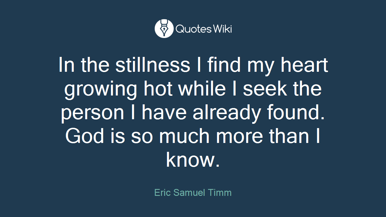 In the stillness I find my heart growing hot while I seek the person I have already found. God is so much more than I know.