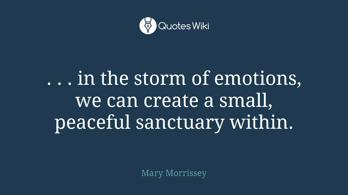 . . . in the storm of emotions, we can create a small, peaceful sanctuary within.