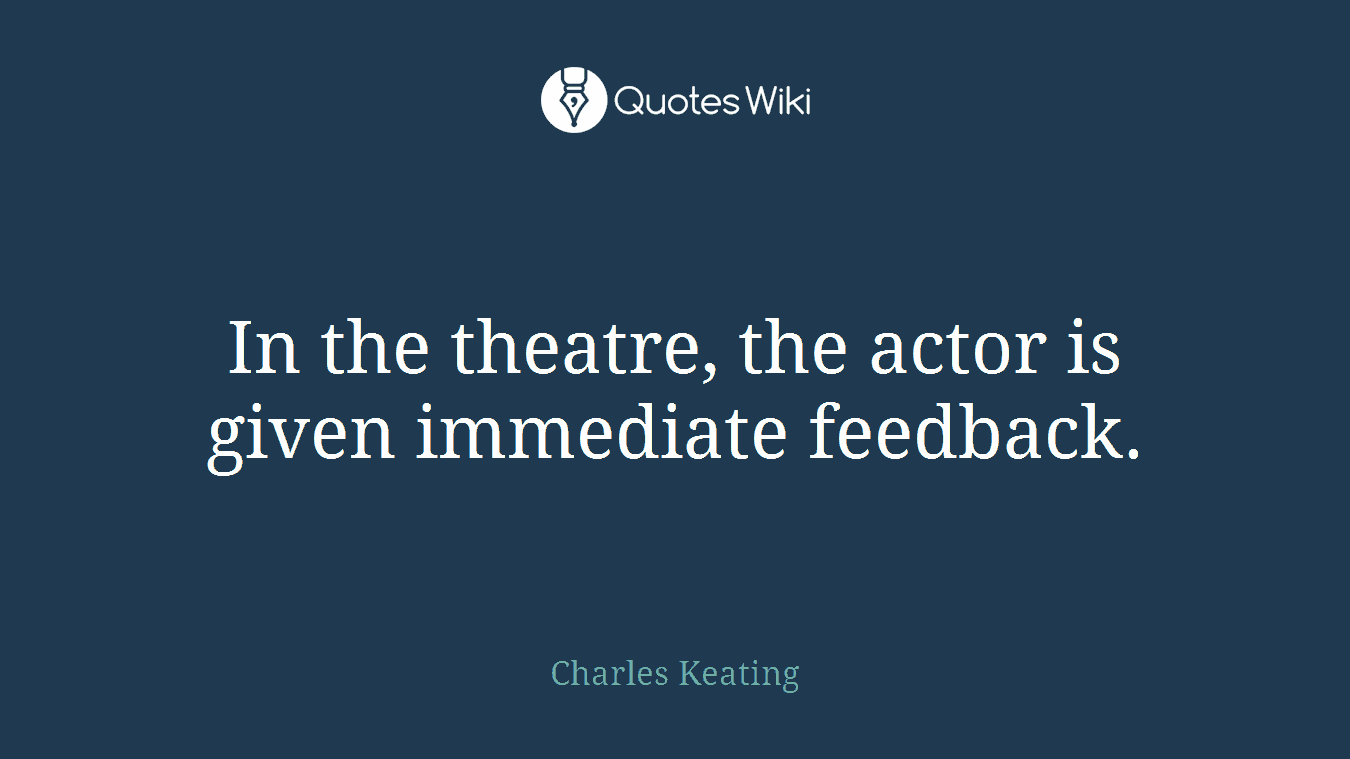 In the theatre, the actor is given immediate feedback.
