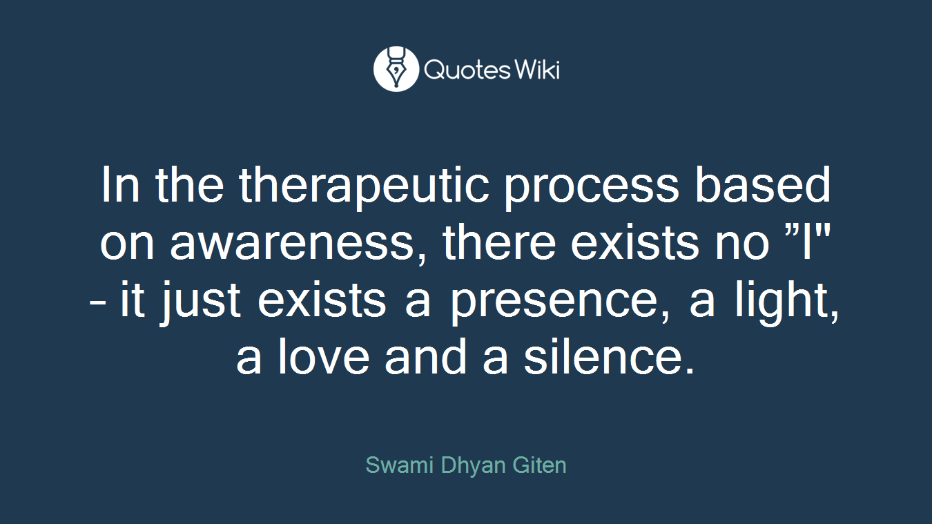 In the therapeutic process based on awareness, there exists no ”I" – it just exists a presence, a light, a love and a silence.