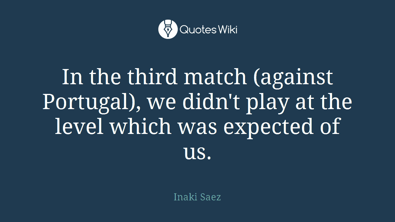 In the third match (against Portugal), we didn't play at the level which was expected of us.