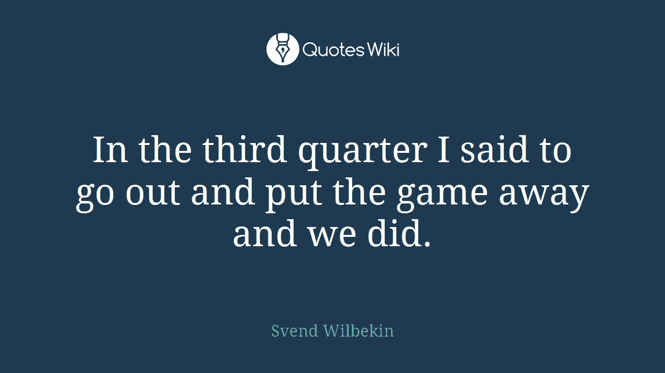In the third quarter I said to go out and put the game away and we did.