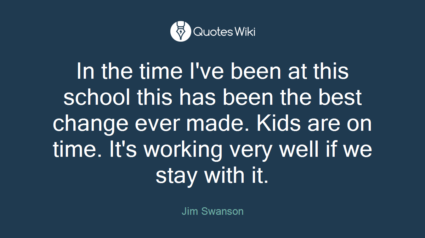 In the time I've been at this school this has been the best change ever made. Kids are on time. It's working very well if we stay with it.