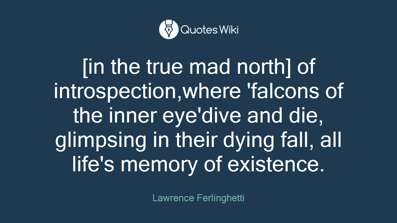 [in the true mad north] of introspection,where 'falcons of the inner eye'dive and die, glimpsing in their dying fall, all life's memory of existence.