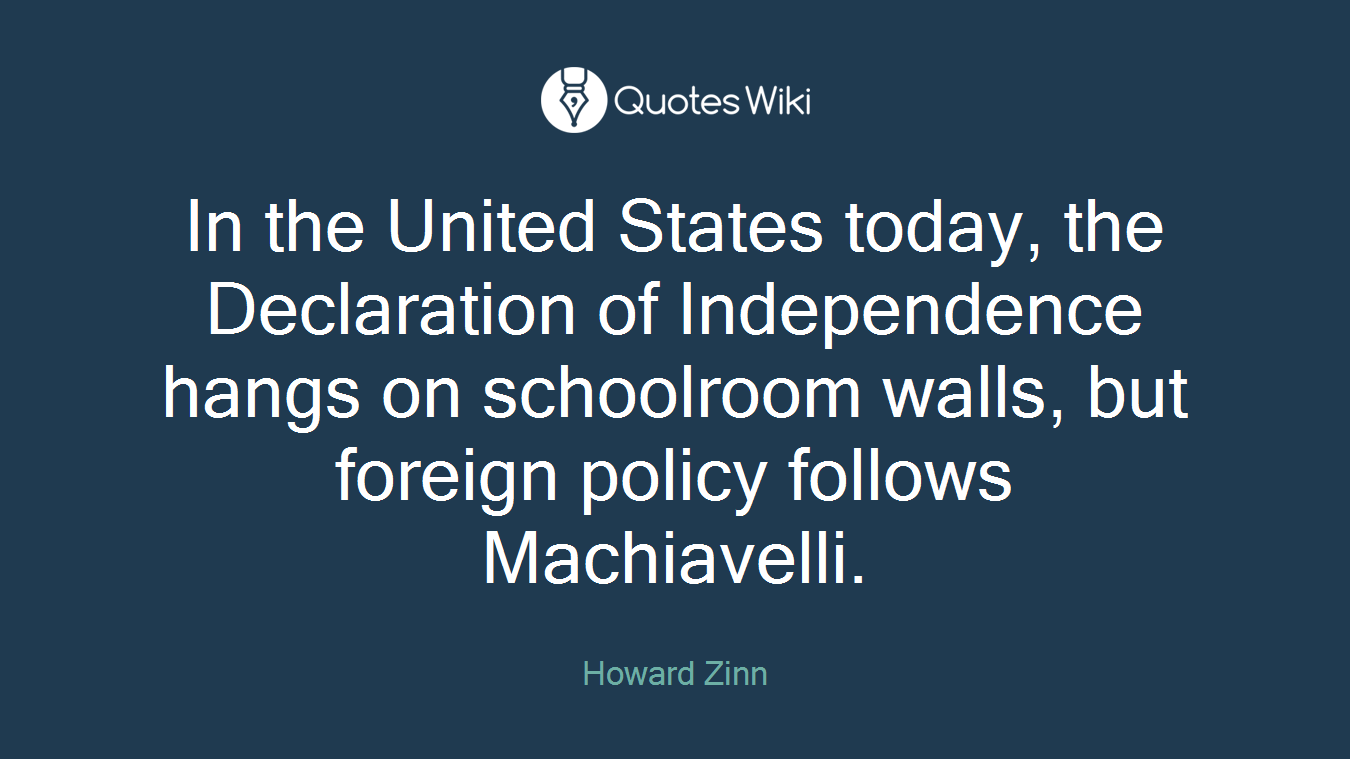 In the United States today, the Declaration of Independence hangs on schoolroom walls, but foreign policy follows Machiavelli.