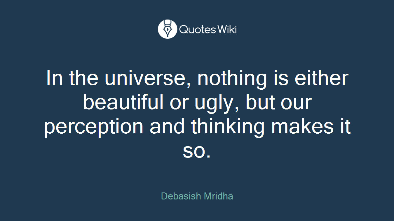 In the universe, nothing is either beautiful or ugly, but our perception and thinking makes it so.