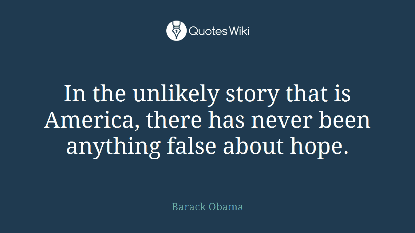 In the unlikely story that is America, there has never been anything false about hope.