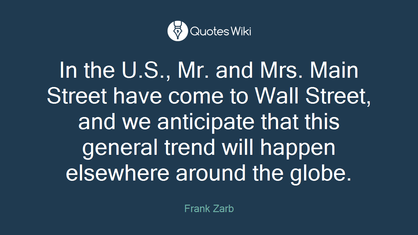 In the U.S., Mr. and Mrs. Main Street have come to Wall Street, and we anticipate that this general trend will happen elsewhere around the globe.