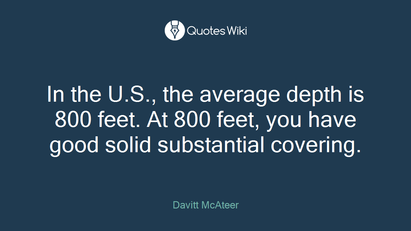 In the U.S., the average depth is 800 feet. At 800 feet, you have good solid substantial covering.
