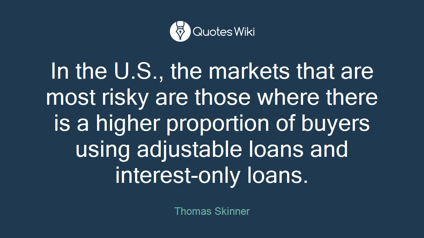 In the U.S., the markets that are most risky are those where there is a higher proportion of buyers using adjustable loans and interest-only loans.