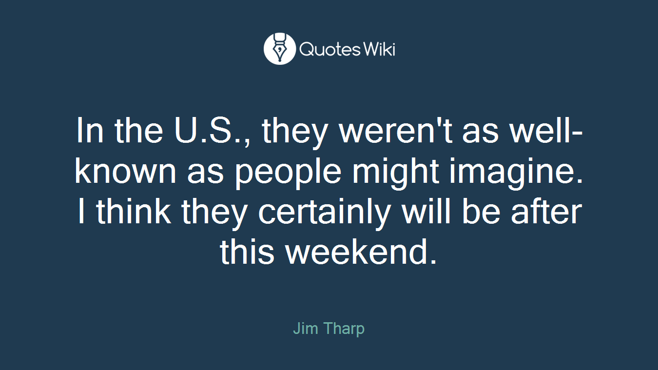 In the U.S., they weren't as well-known as people might imagine. I think they certainly will be after this weekend.