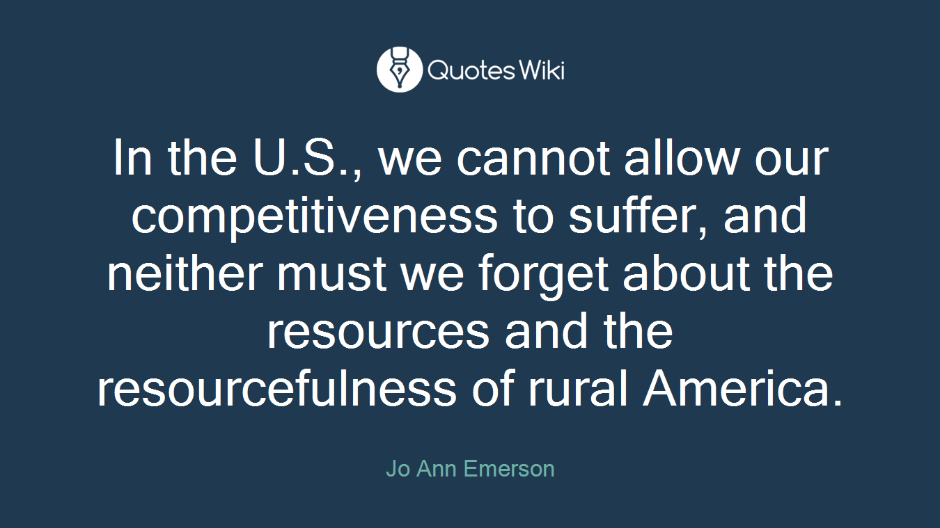 In the U.S., we cannot allow our competitiveness to suffer, and neither must we forget about the resources and the resourcefulness of rural America.