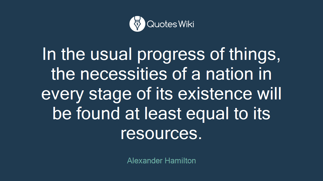 In the usual progress of things, the necessities of a nation in every stage of its existence will be found at least equal to its resources.