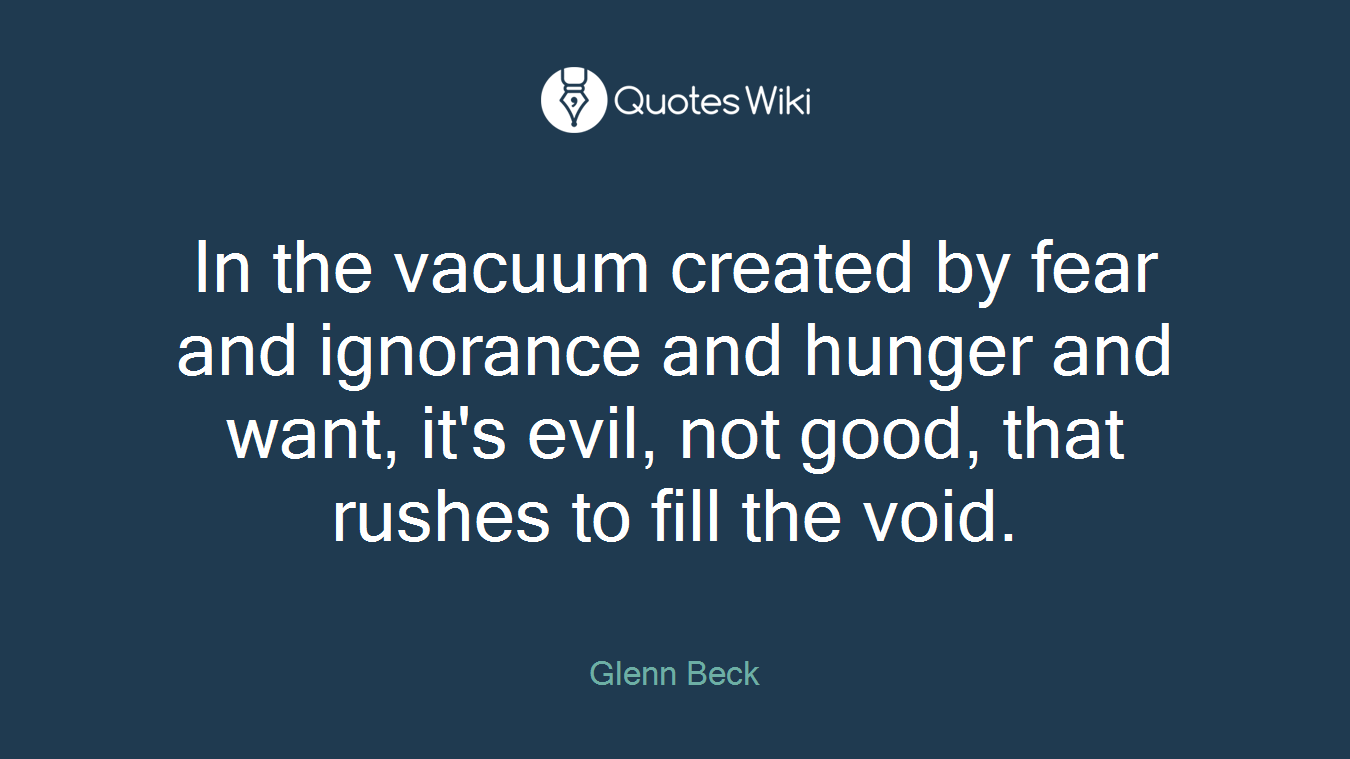 In the vacuum created by fear and ignorance and hunger and want, it's evil, not good, that rushes to fill the void.