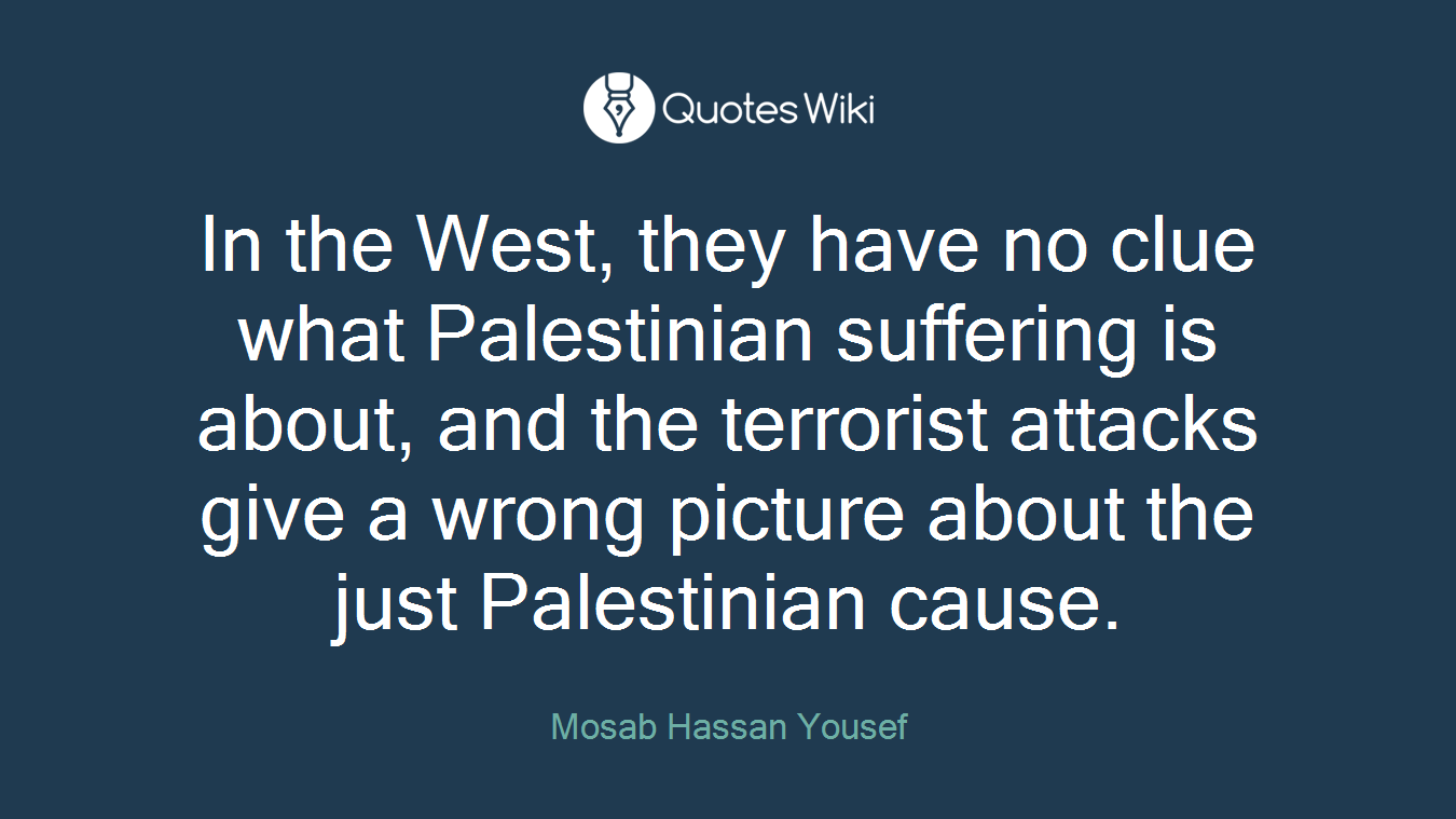 In the West, they have no clue what Palestinian suffering is about, and the terrorist attacks give a wrong picture about the just Palestinian cause.