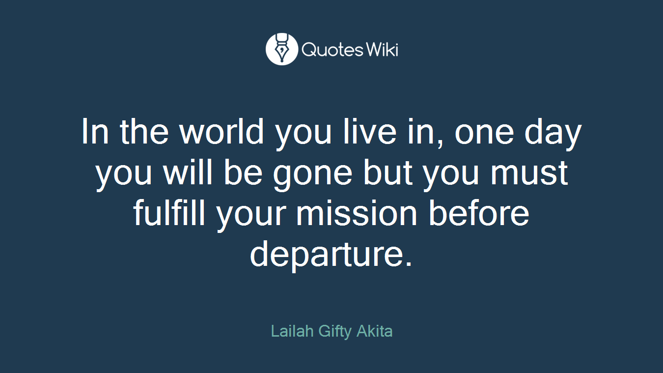 In the world you live in, one day you will be gone but you must fulfill your mission before departure.