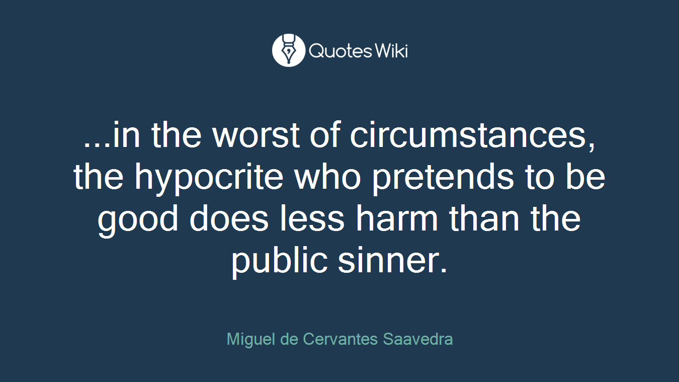 ...in the worst of circumstances, the hypocrite who pretends to be good does less harm than the public sinner.