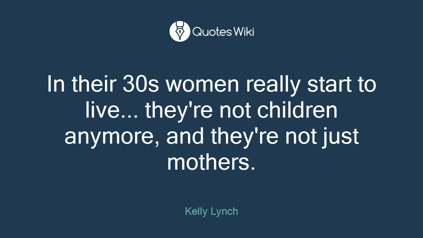 In their 30s women really start to live... they're not children anymore, and they're not just mothers.