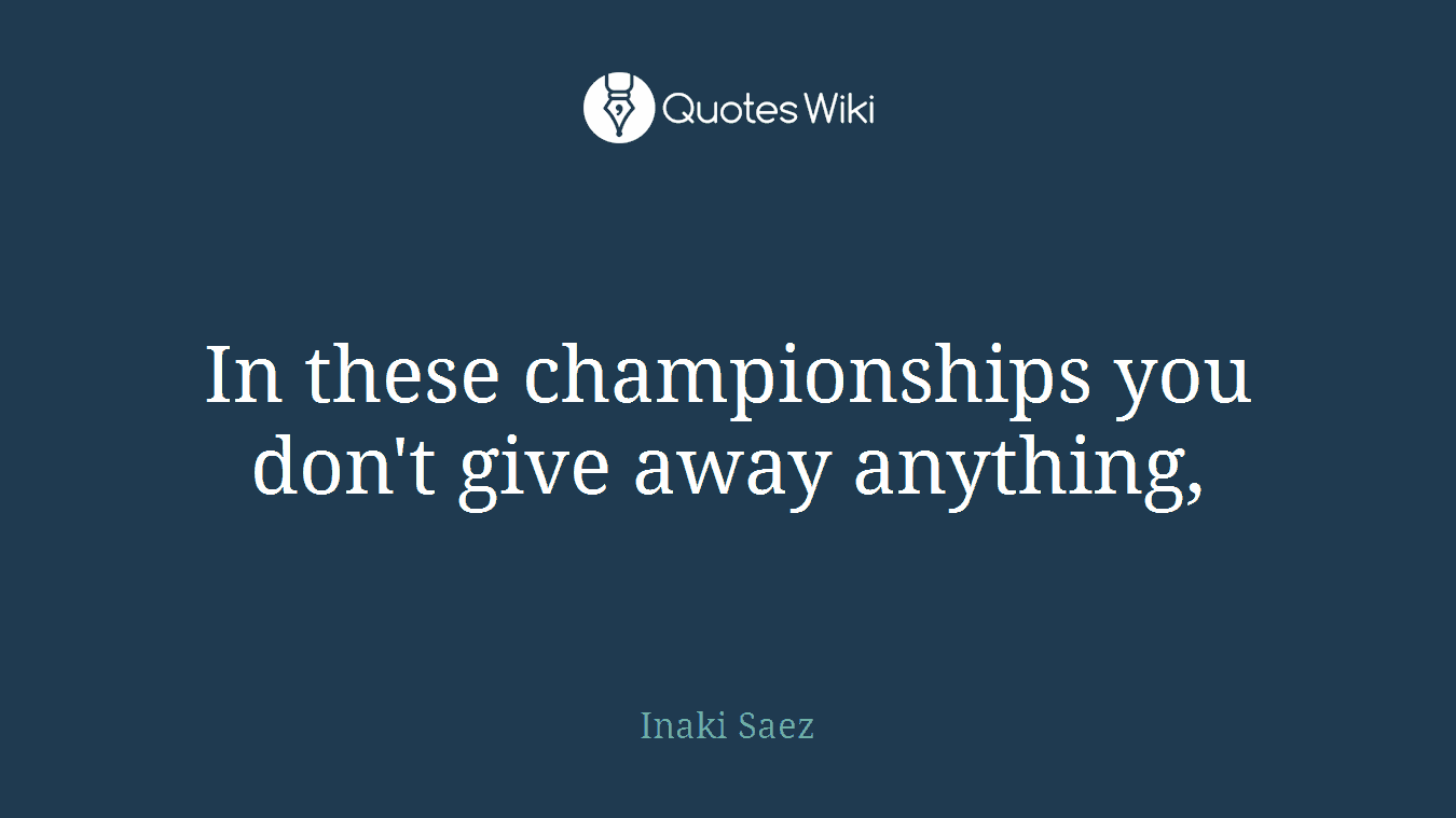 In these championships you don't give away anything,