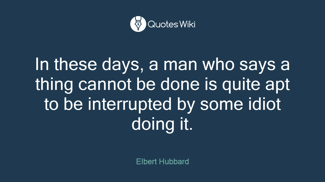 In these days, a man who says a thing cannot be done is quite apt to be interrupted by some idiot doing it.