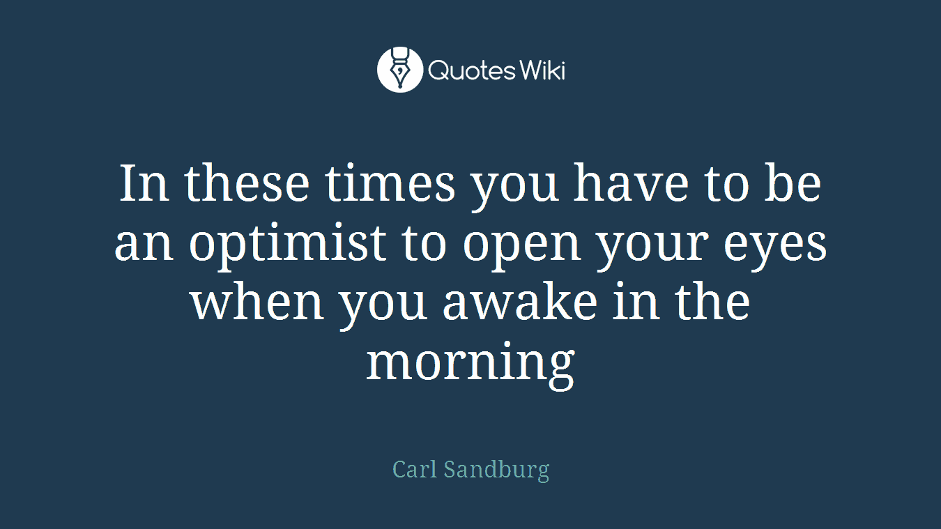 In these times you have to be an optimist to open your eyes when you awake in the morning