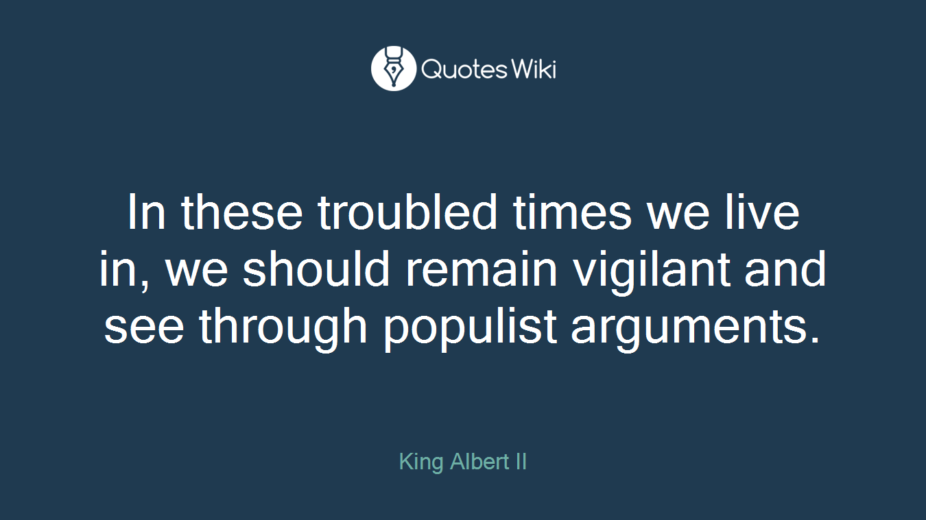 In these troubled times we live in, we should remain vigilant and see through populist arguments.