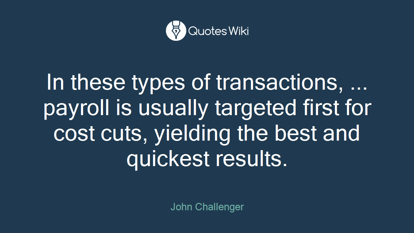 In these types of transactions, ... payroll is usually targeted first for cost cuts, yielding the best and quickest results.