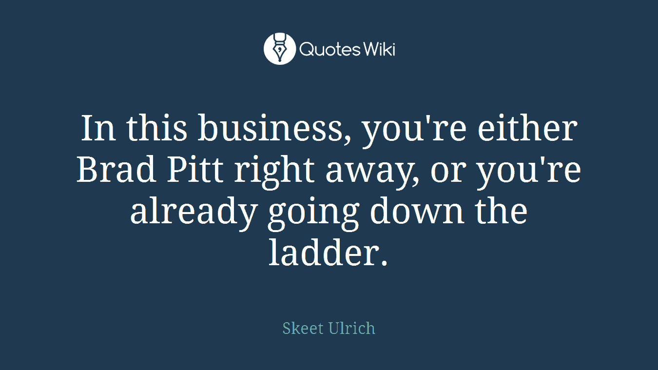 In this business, you're either Brad Pitt right away, or you're already going down the ladder.
